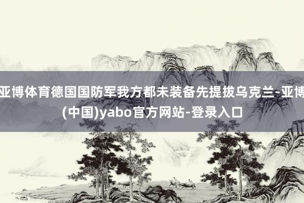 亚博体育德国国防军我方都未装备先提拔乌克兰-亚博(中国)yabo官方网站-登录入口