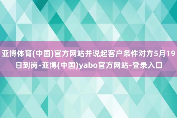 亚博体育(中国)官方网站并说起客户条件对方5月19日到岗-亚博(中国)yabo官方网站-登录入口