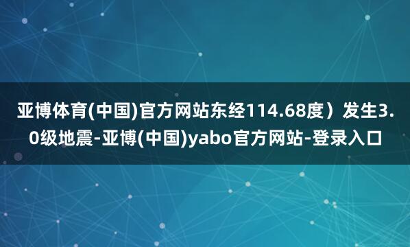 亚博体育(中国)官方网站东经114.68度）发生3.0级地震-亚博(中国)yabo官方网站-登录入口