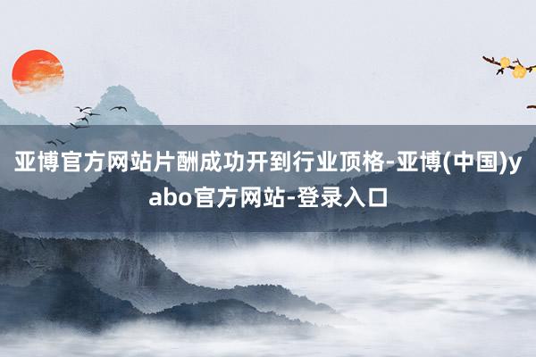 亚博官方网站片酬成功开到行业顶格-亚博(中国)yabo官方网站-登录入口