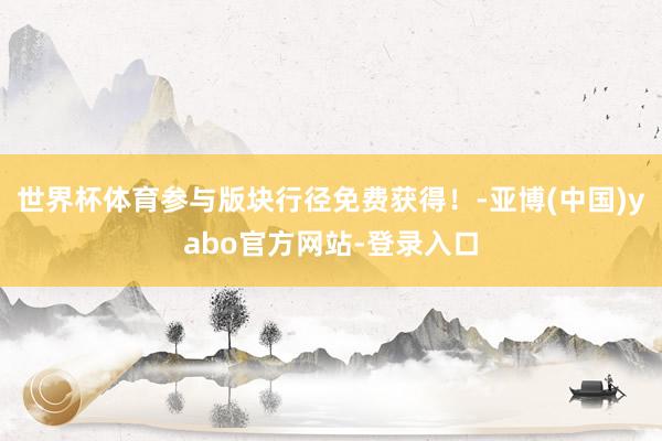 世界杯体育参与版块行径免费获得！-亚博(中国)yabo官方网站-登录入口