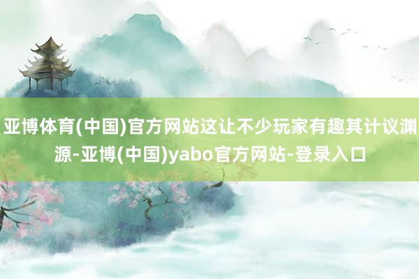 亚博体育(中国)官方网站这让不少玩家有趣其计议渊源-亚博(中国)yabo官方网站-登录入口