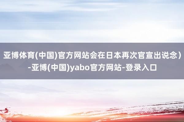 亚博体育(中国)官方网站会在日本再次官宣出说念)-亚博(中国)yabo官方网站-登录入口