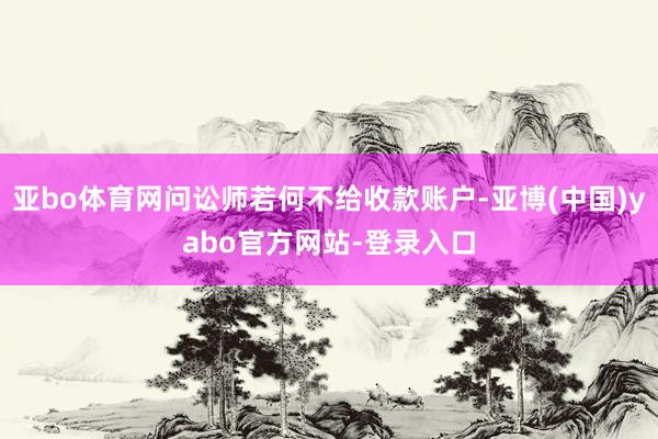 亚bo体育网问讼师若何不给收款账户-亚博(中国)yabo官方网站-登录入口