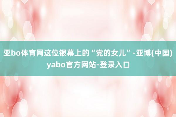 亚bo体育网这位银幕上的“党的女儿”-亚博(中国)yabo官方网站-登录入口