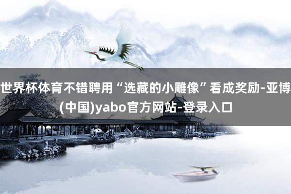 世界杯体育不错聘用“选藏的小雕像”看成奖励-亚博(中国)yabo官方网站-登录入口