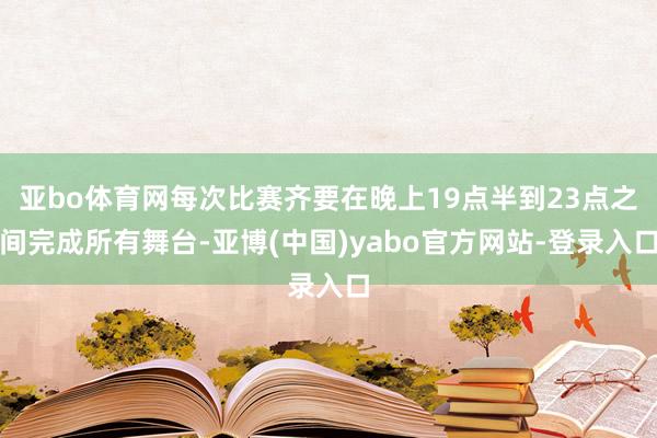 亚bo体育网每次比赛齐要在晚上19点半到23点之间完成所有舞台-亚博(中国)yabo官方网站-登录入口