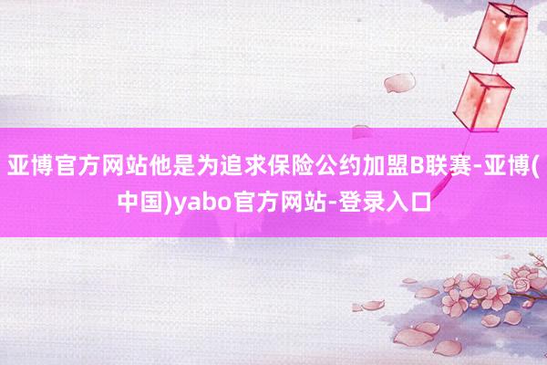 亚博官方网站他是为追求保险公约加盟B联赛-亚博(中国)yabo官方网站-登录入口
