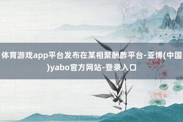 体育游戏app平台发布在某相聚酬酢平台-亚博(中国)yabo官方网站-登录入口