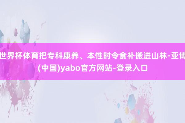 世界杯体育把专科康养、本性时令食补搬进山林-亚博(中国)yabo官方网站-登录入口