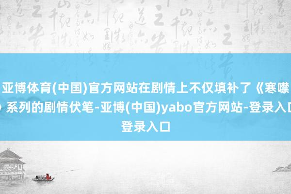 亚博体育(中国)官方网站在剧情上不仅填补了《寒噤》系列的剧情伏笔-亚博(中国)yabo官方网站-登录入口