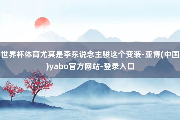 世界杯体育尤其是李东说念主骏这个变装-亚博(中国)yabo官方网站-登录入口