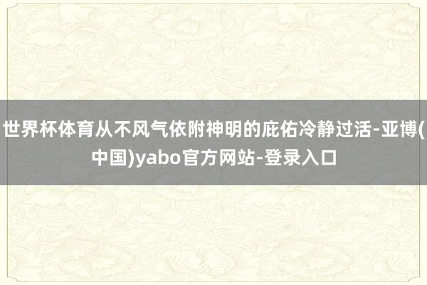 世界杯体育从不风气依附神明的庇佑冷静过活-亚博(中国)yabo官方网站-登录入口