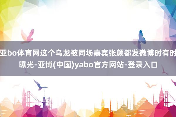 亚bo体育网这个乌龙被同场嘉宾张颜都发微博时有时曝光-亚博(中国)yabo官方网站-登录入口