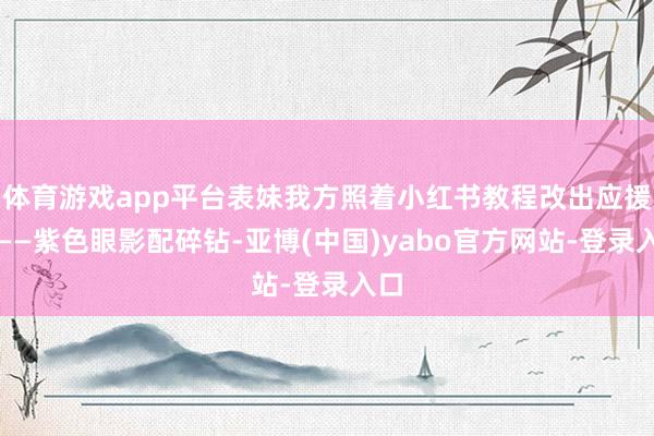 体育游戏app平台表妹我方照着小红书教程改出应援妆——紫色眼影配碎钻-亚博(中国)yabo官方网站-登录入口