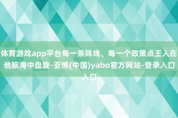 体育游戏app平台每一条阵线、每一个政策点王人在他脑海中盘旋-亚博(中国)yabo官方网站-登录入口