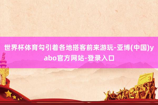 世界杯体育勾引着各地搭客前来游玩-亚博(中国)yabo官方网站-登录入口