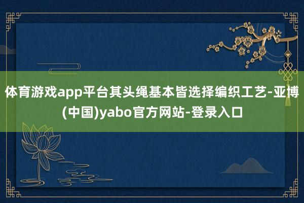 体育游戏app平台其头绳基本皆选择编织工艺-亚博(中国)yabo官方网站-登录入口