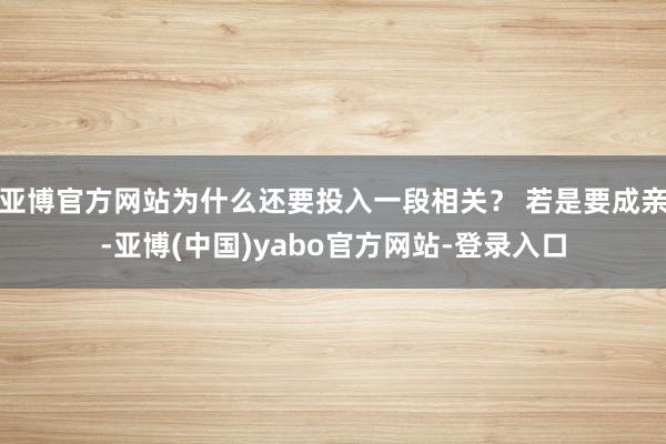 亚博官方网站为什么还要投入一段相关？ 若是要成亲-亚博(中国)yabo官方网站-登录入口