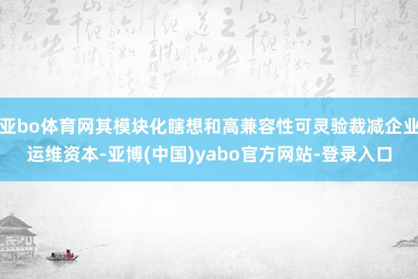 亚bo体育网其模块化瞎想和高兼容性可灵验裁减企业运维资本-亚博(中国)yabo官方网站-登录入口