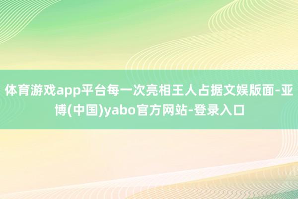 体育游戏app平台每一次亮相王人占据文娱版面-亚博(中国)yabo官方网站-登录入口
