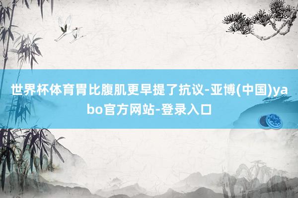 世界杯体育胃比腹肌更早提了抗议-亚博(中国)yabo官方网站-登录入口