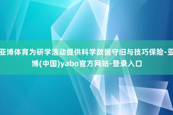 亚博体育为研学活动提供科学数据守旧与技巧保险-亚博(中国)yabo官方网站-登录入口