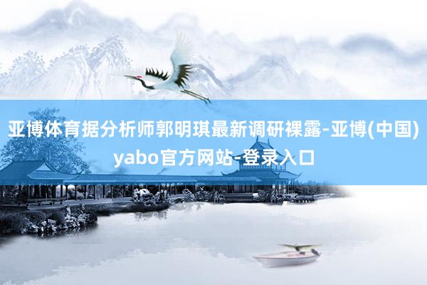 亚博体育据分析师郭明琪最新调研裸露-亚博(中国)yabo官方网站-登录入口