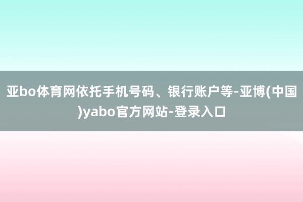 亚bo体育网依托手机号码、银行账户等-亚博(中国)yabo官方网站-登录入口