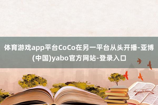 体育游戏app平台CoCo在另一平台从头开播-亚博(中国)yabo官方网站-登录入口