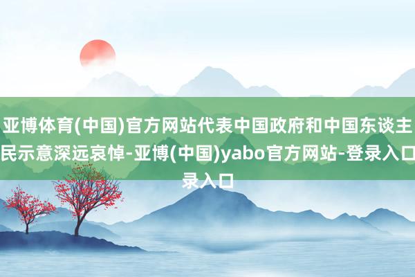 亚博体育(中国)官方网站代表中国政府和中国东谈主民示意深远哀悼-亚博(中国)yabo官方网站-登录入口