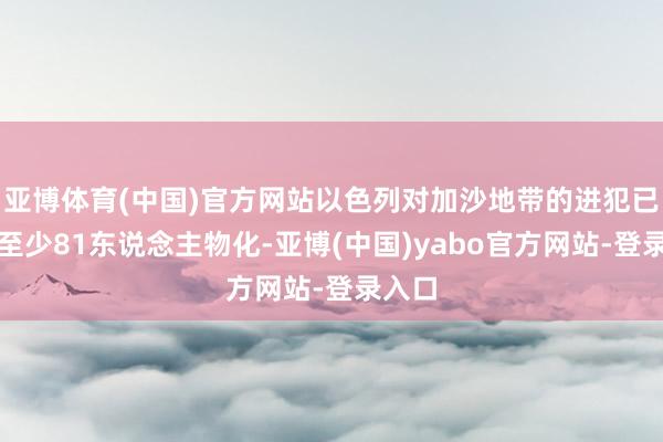 亚博体育(中国)官方网站以色列对加沙地带的进犯已变成至少81东说念主物化-亚博(中国)yabo官方网站-登录入口