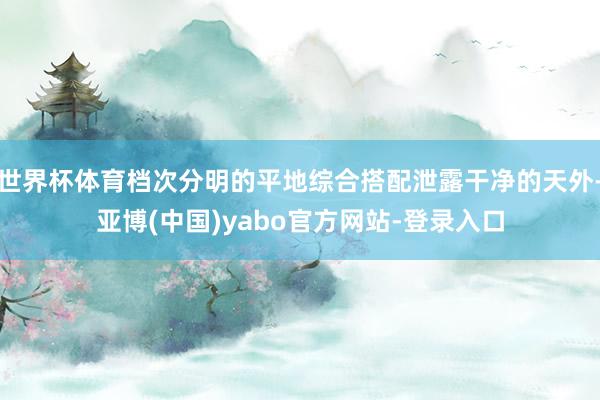 世界杯体育档次分明的平地综合搭配泄露干净的天外-亚博(中国)yabo官方网站-登录入口