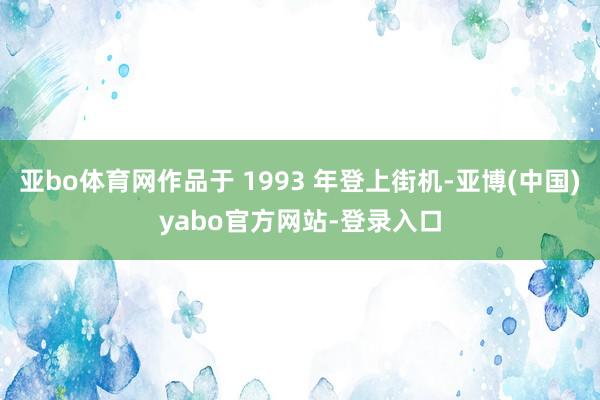 亚bo体育网作品于 1993 年登上街机-亚博(中国)yabo官方网站-登录入口