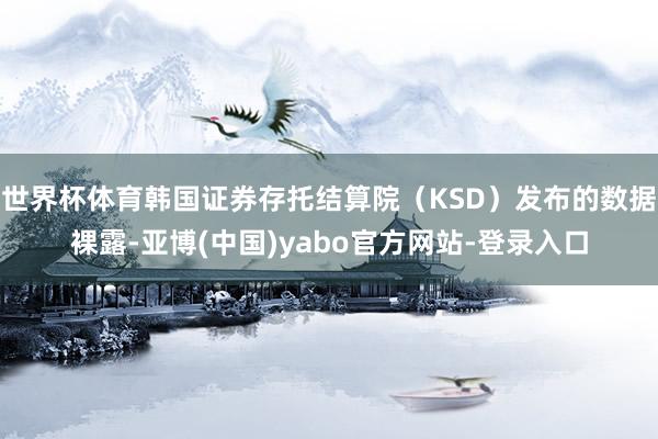 世界杯体育韩国证券存托结算院(KSD)发布的数据裸露-亚博(中国)yabo官方网站-登录入口