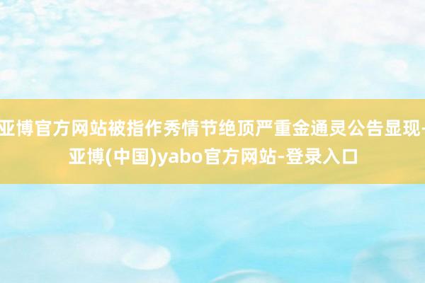 亚博官方网站被指作秀情节绝顶严重金通灵公告显现-亚博(中国)yabo官方网站-登录入口