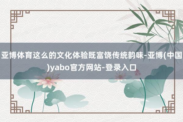 亚博体育这么的文化体验既富饶传统韵味-亚博(中国)yabo官方网站-登录入口