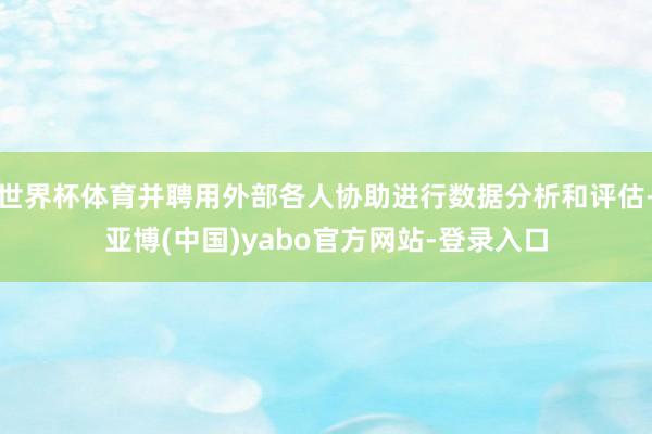 世界杯体育并聘用外部各人协助进行数据分析和评估-亚博(中国)yabo官方网站-登录入口