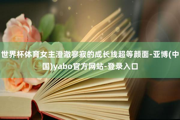 世界杯体育女主澄澈寥寂的成长线超等颜面-亚博(中国)yabo官方网站-登录入口