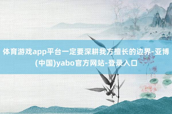 体育游戏app平台一定要深耕我方擅长的边界-亚博(中国)yabo官方网站-登录入口