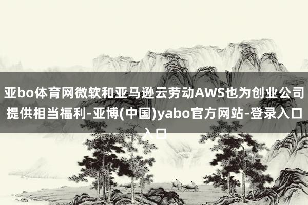 亚bo体育网微软和亚马逊云劳动AWS也为创业公司提供相当福利-亚博(中国)yabo官方网站-登录入口