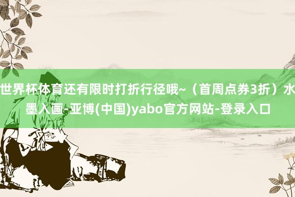 世界杯体育还有限时打折行径哦~(首周点券3折)水墨入画-亚博(中国)yabo官方网站-登录入口