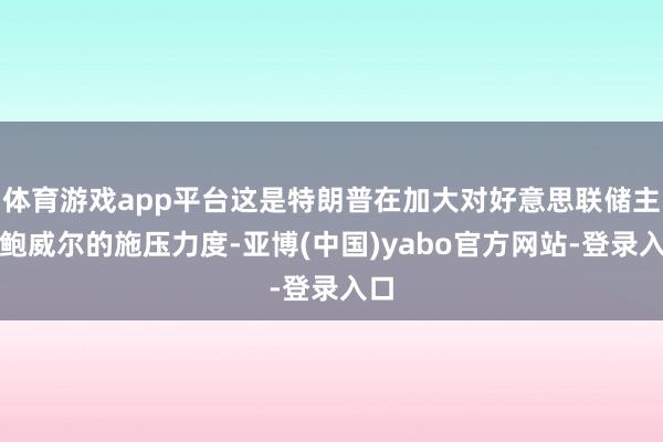 体育游戏app平台这是特朗普在加大对好意思联储主席鲍威尔的施压力度-亚博(中国)yabo官方网站-登录入口