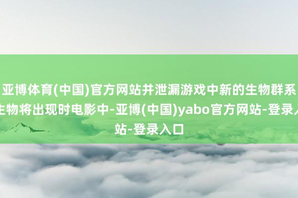 亚博体育(中国)官方网站并泄漏游戏中新的生物群系和生物将出现时电影中-亚博(中国)yabo官方网站-登录入口