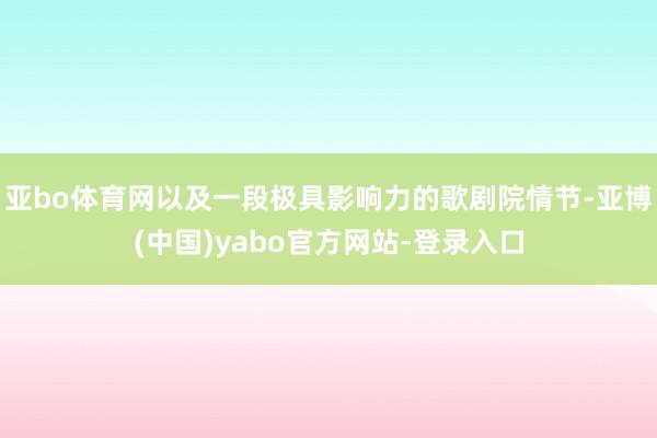 亚bo体育网以及一段极具影响力的歌剧院情节-亚博(中国)yabo官方网站-登录入口