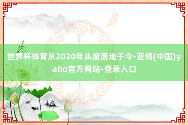 世界杯体育从2020年头度落地于今-亚博(中国)yabo官方网站-登录入口