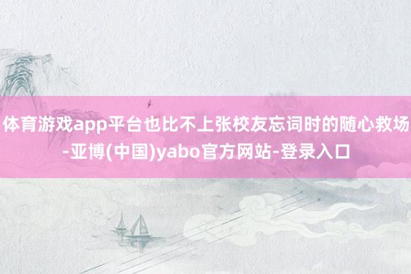 体育游戏app平台也比不上张校友忘词时的随心救场-亚博(中国)yabo官方网站-登录入口