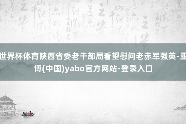 世界杯体育陕西省委老干部局看望慰问老赤军强英-亚博(中国)yabo官方网站-登录入口