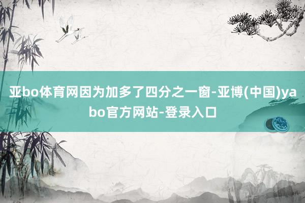 亚bo体育网因为加多了四分之一窗-亚博(中国)yabo官方网站-登录入口