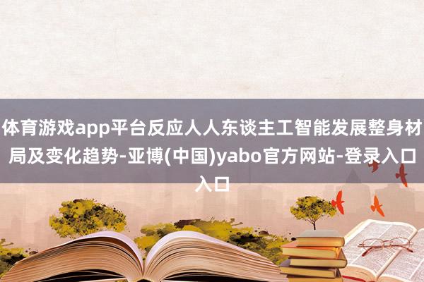 体育游戏app平台反应人人东谈主工智能发展整身材局及变化趋势-亚博(中国)yabo官方网站-登录入口